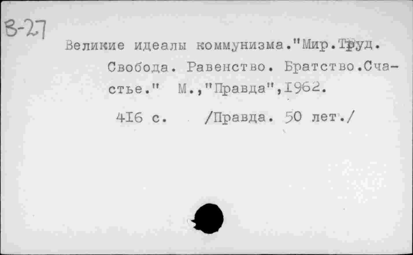 ﻿Великие идеалы коммунизма .’’Мир .Труд.
Свобода. Равенство. Братство.Сча стье.” М.,"Правда",1962.
416 с.
/Правда. 50 лет./